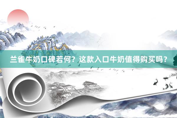 兰雀牛奶口碑若何？这款入口牛奶值得购买吗？