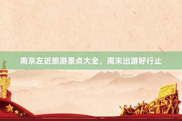 南京左近旅游景点大全，周末出游好行止
