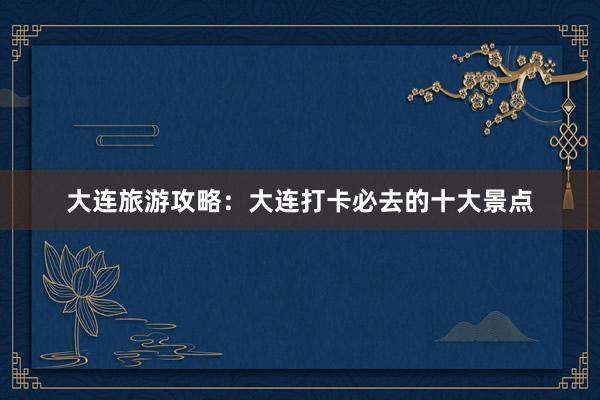 大连旅游攻略：大连打卡必去的十大景点