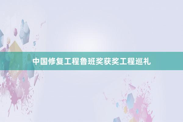 中国修复工程鲁班奖获奖工程巡礼