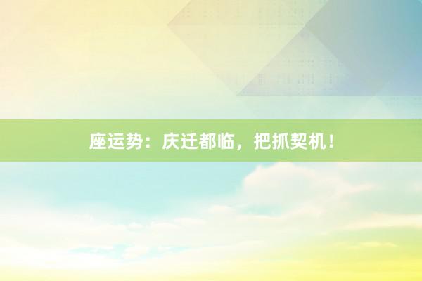 座运势：庆迁都临，把抓契机！
