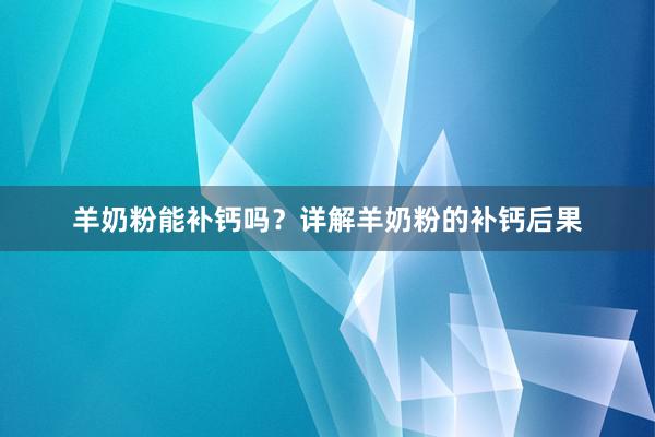 羊奶粉能补钙吗？详解羊奶粉的补钙后果