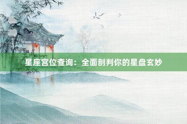 星座宫位查询：全面剖判你的星盘玄妙
