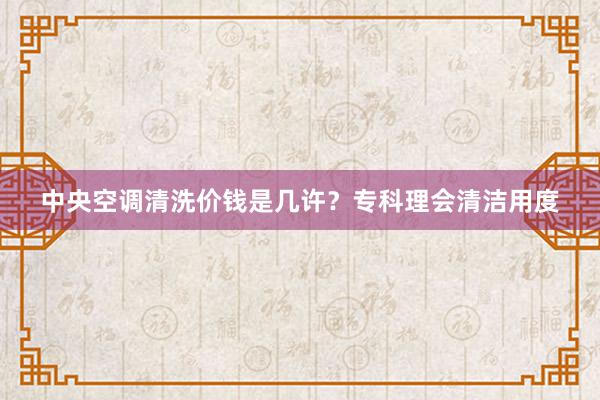 中央空调清洗价钱是几许？专科理会清洁用度