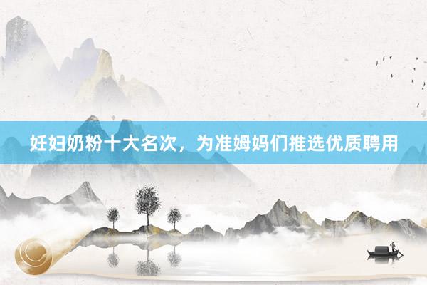 妊妇奶粉十大名次，为准姆妈们推选优质聘用