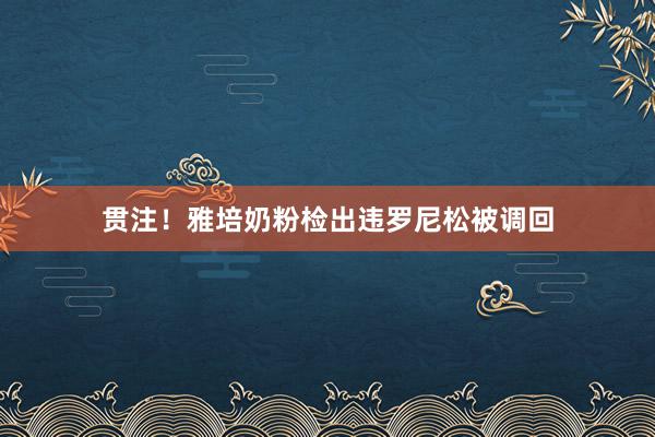 贯注！雅培奶粉检出违罗尼松被调回