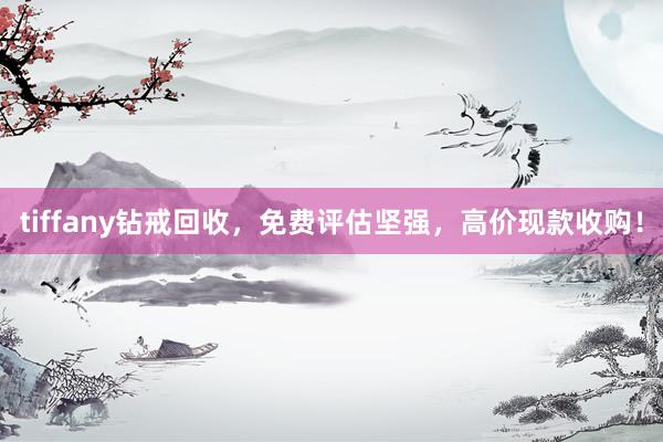tiffany钻戒回收，免费评估坚强，高价现款收购！