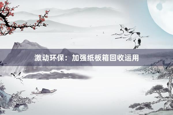 激动环保：加强纸板箱回收运用
