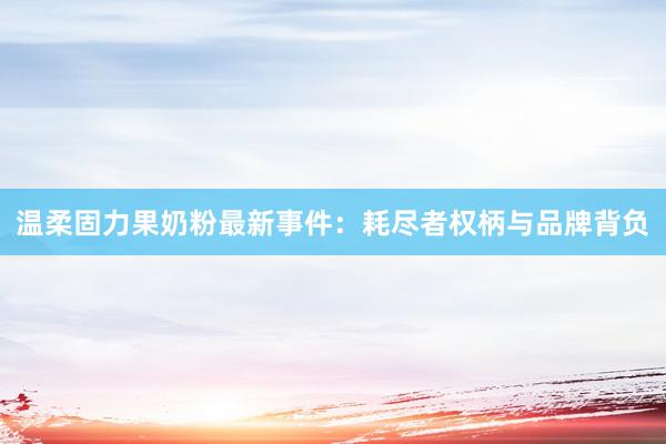 温柔固力果奶粉最新事件：耗尽者权柄与品牌背负