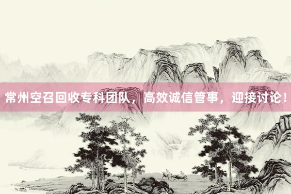 常州空召回收专科团队，高效诚信管事，迎接讨论！