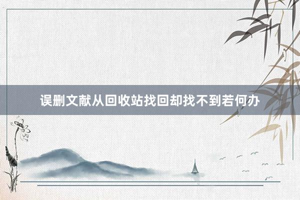 误删文献从回收站找回却找不到若何办