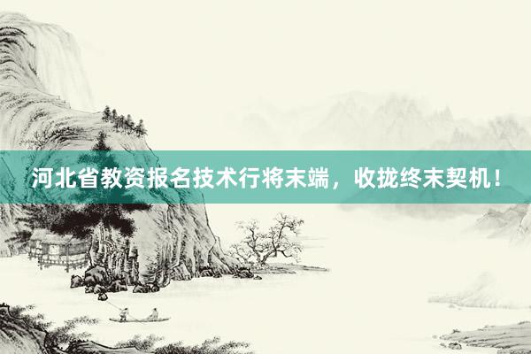 河北省教资报名技术行将末端，收拢终末契机！
