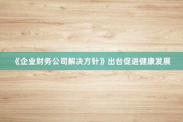 《企业财务公司解决方针》出台促进健康发展