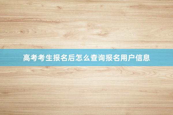 高考考生报名后怎么查询报名用户信息