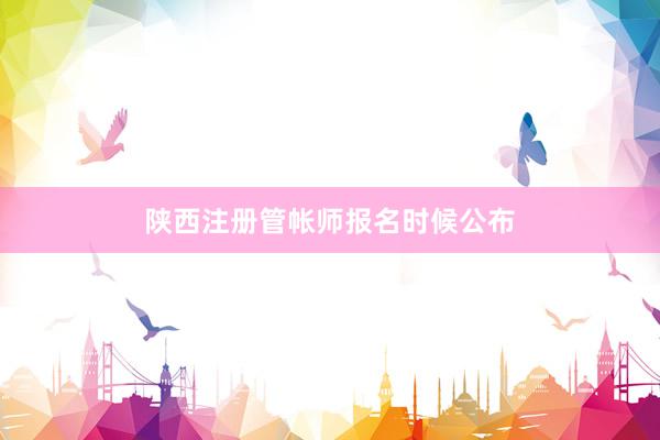 陕西注册管帐师报名时候公布
