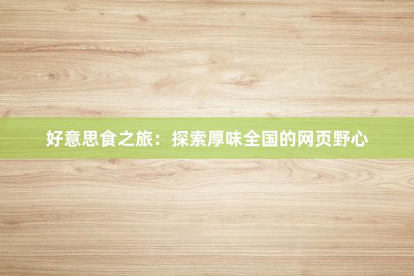 好意思食之旅：探索厚味全国的网页野心