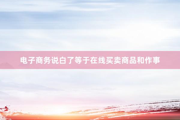 电子商务说白了等于在线买卖商品和作事