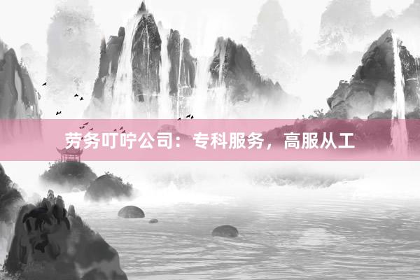 劳务叮咛公司：专科服务，高服从工