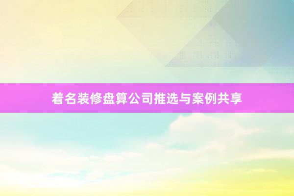 着名装修盘算公司推选与案例共享