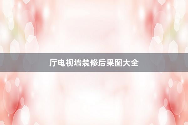 厅电视墙装修后果图大全