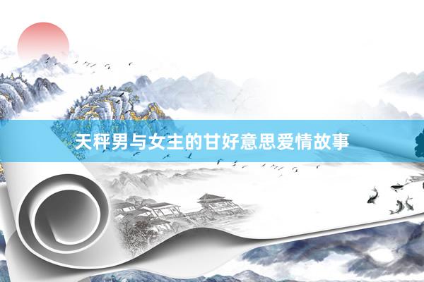 天秤男与女主的甘好意思爱情故事