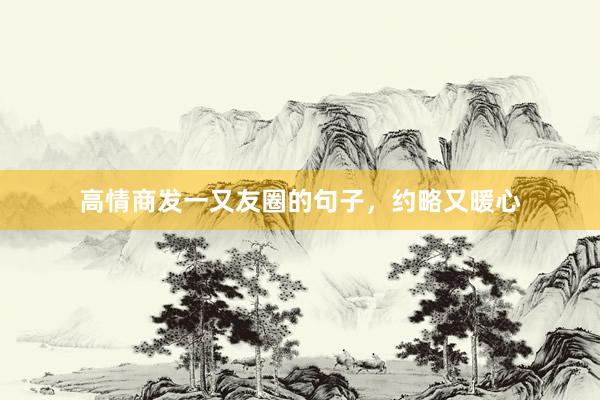 高情商发一又友圈的句子，约略又暖心