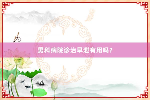 男科病院诊治早泄有用吗？