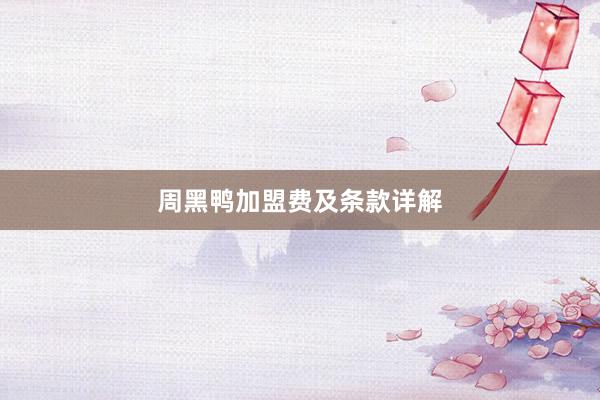 周黑鸭加盟费及条款详解