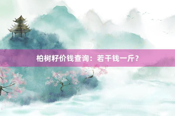 柏树籽价钱查询：若干钱一斤？