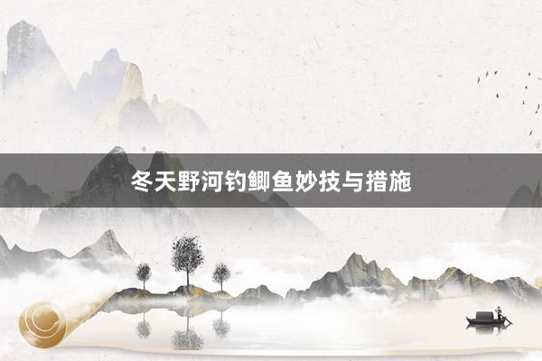 冬天野河钓鲫鱼妙技与措施