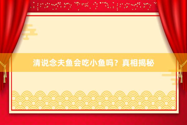 清说念夫鱼会吃小鱼吗？真相揭秘