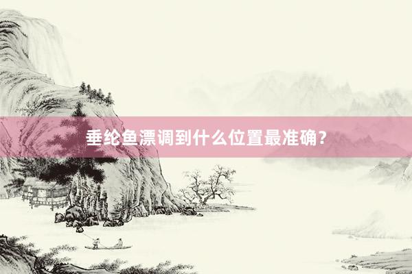 垂纶鱼漂调到什么位置最准确？